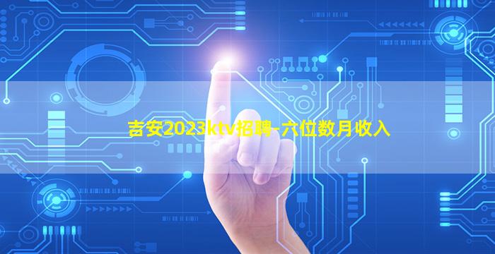 吉安2023ktv招聘-六位数月收入